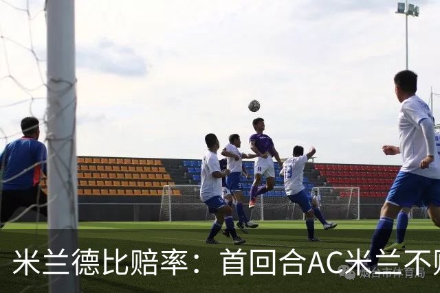 米兰德比赔率：首回合AC米兰不败 国米强弩之末